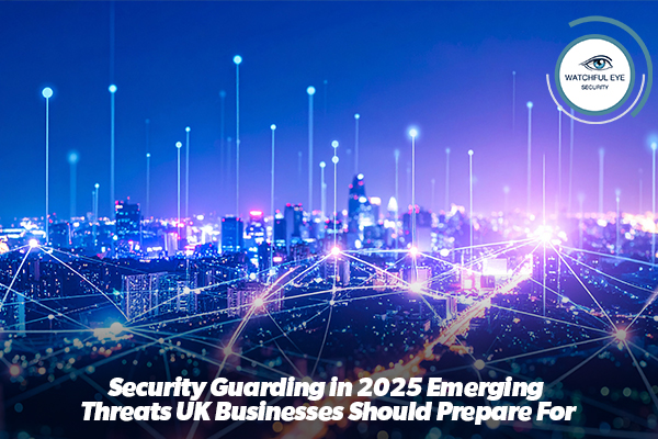 Security Guarding in 2025: Emerging Threats UK Businesses Should Prepare For